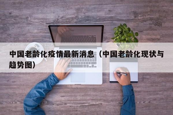 中国老龄化疫情最新消息（中国老龄化现状与趋势图）