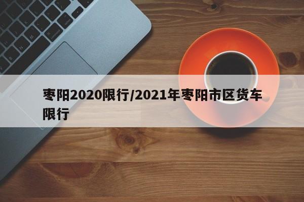 枣阳2020限行／2021年枣阳市区货车限行