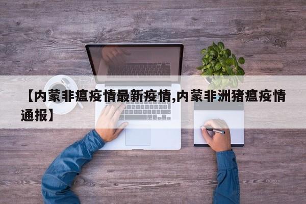 【内蒙非瘟疫情最新疫情,内蒙非洲猪瘟疫情通报】