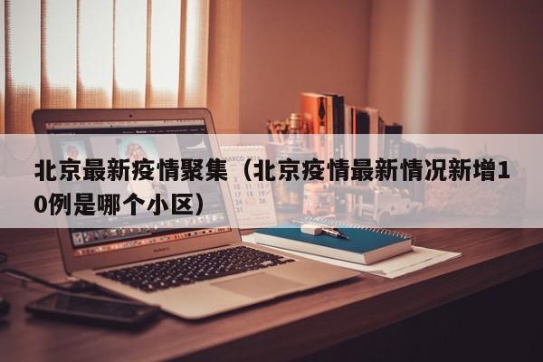 北京最新疫情聚集（北京疫情最新情况新增10例是哪个小区）