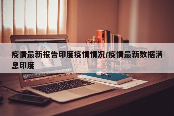 疫情最新报告印度疫情情况／疫情最新数据消息印度
