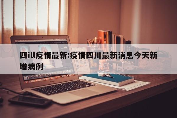 四ill疫情最新：疫情四川最新消息今天新增病例