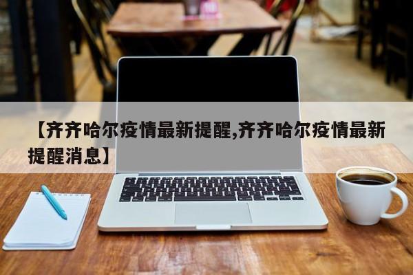 【齐齐哈尔疫情最新提醒,齐齐哈尔疫情最新提醒消息】