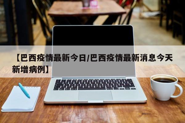 【巴西疫情最新今日／巴西疫情最新消息今天新增病例】