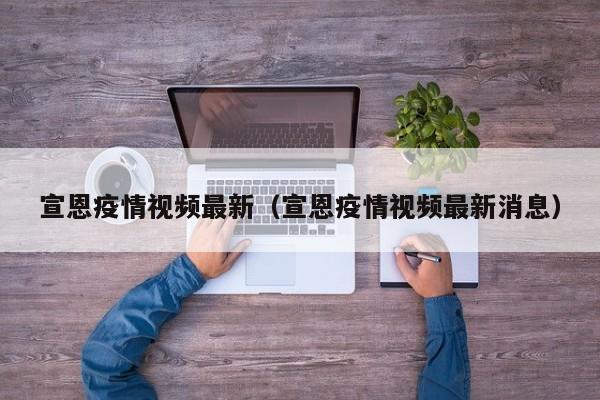 宣恩疫情视频最新（宣恩疫情视频最新消息）