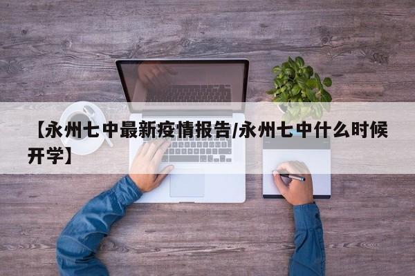 【永州七中最新疫情报告／永州七中什么时候开学】