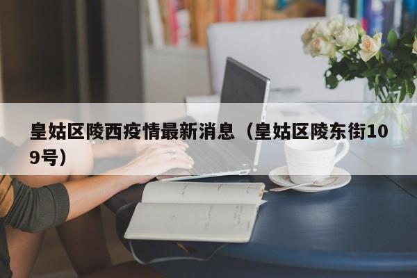 皇姑区陵西疫情最新消息（皇姑区陵东街109号）