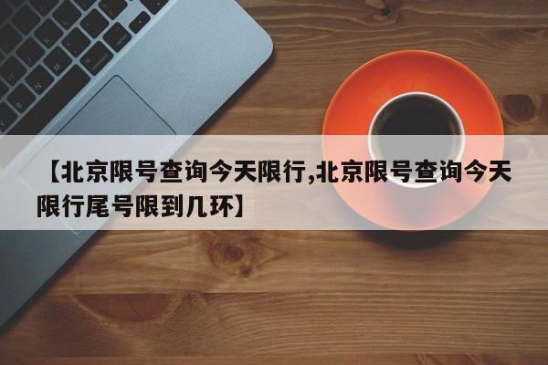 【北京限号查询今天限行,北京限号查询今天限行尾号限到几环】