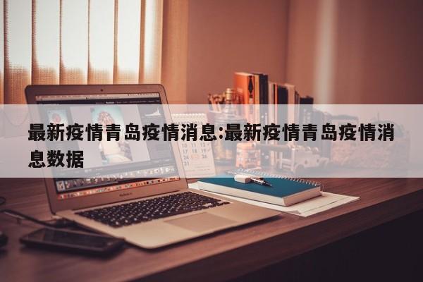 最新疫情青岛疫情消息：最新疫情青岛疫情消息数据