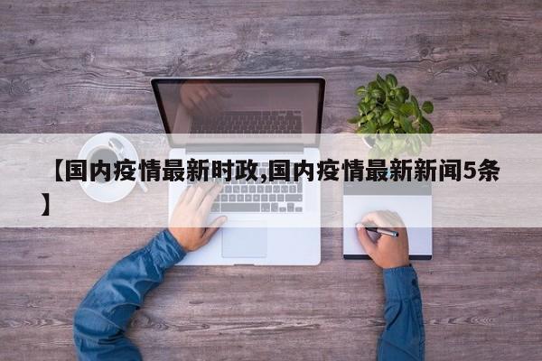 【国内疫情最新时政,国内疫情最新新闻5条】