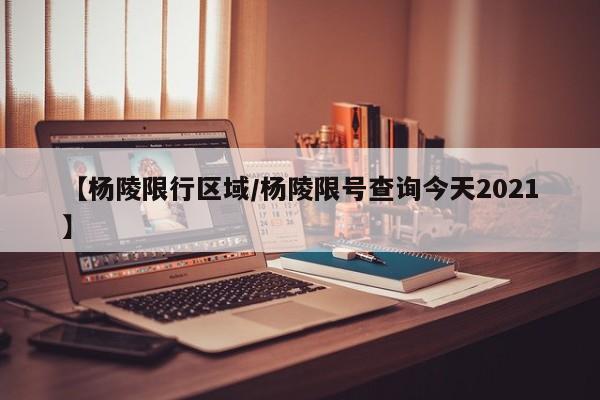 【杨陵限行区域／杨陵限号查询今天2021】