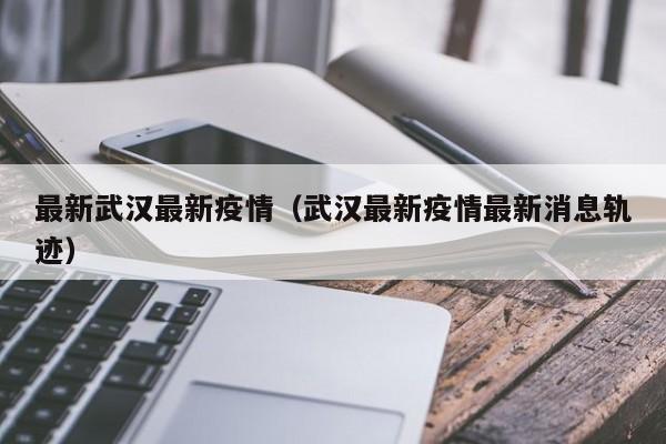 最新武汉最新疫情（武汉最新疫情最新消息轨迹）