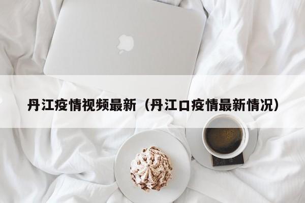 丹江疫情视频最新（丹江口疫情最新情况）