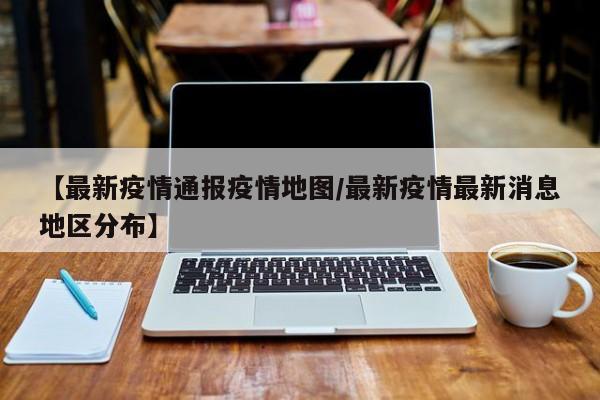 【最新疫情通报疫情地图／最新疫情最新消息地区分布】