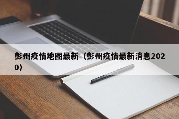 彭州疫情地图最新（彭州疫情最新消息2020）